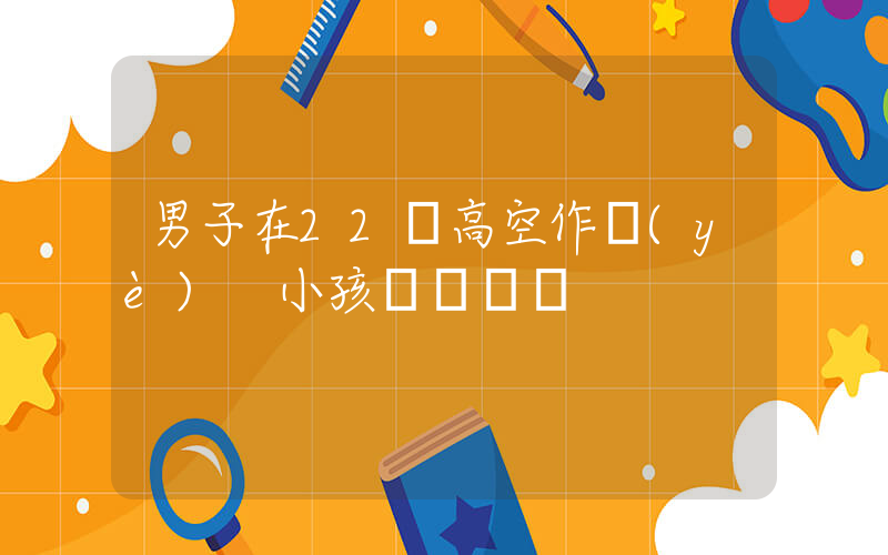 男子在22樓高空作業(yè) 小孩搖繩搗亂插圖